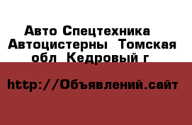 Авто Спецтехника - Автоцистерны. Томская обл.,Кедровый г.